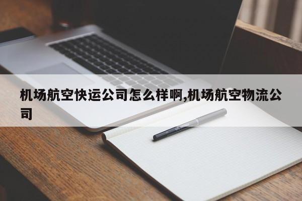 机场航空快运公司怎么样啊,机场航空物流公司