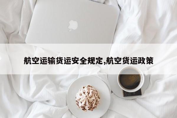 航空运输货运安全规定,航空货运政策