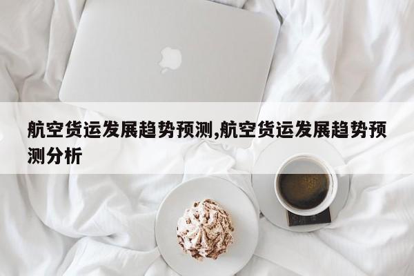 航空货运发展趋势预测,航空货运发展趋势预测分析