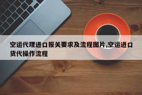 空运代理进口报关要求及流程图片,空运进口货代操作流程
