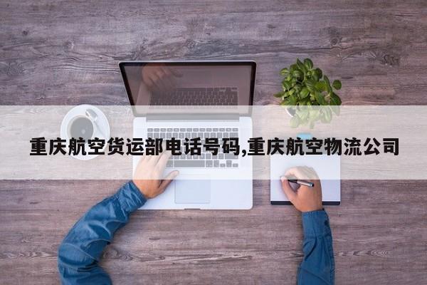 重庆航空货运部电话号码,重庆航空物流公司