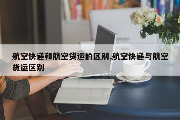 航空快递和航空货运的区别,航空快递与航空货运区别