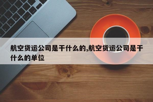 航空货运公司是干什么的,航空货运公司是干什么的单位