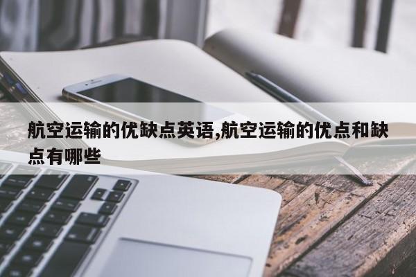 航空运输的优缺点英语,航空运输的优点和缺点有哪些