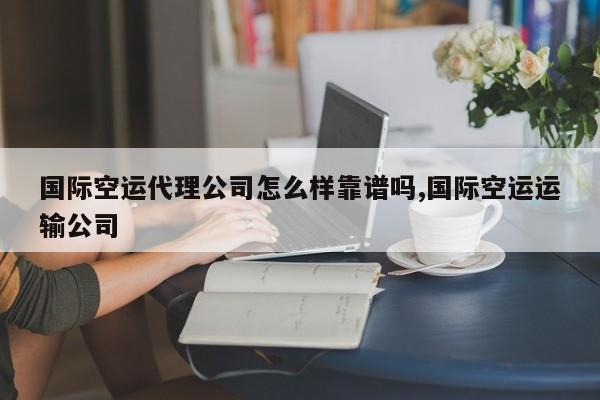 国际空运代理公司怎么样靠谱吗,国际空运运输公司