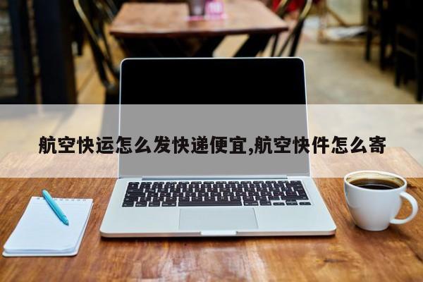 航空快运怎么发快递便宜,航空快件怎么寄