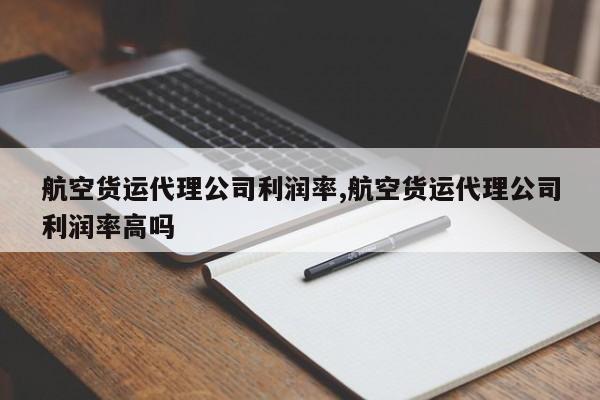 航空货运代理公司利润率,航空货运代理公司利润率高吗