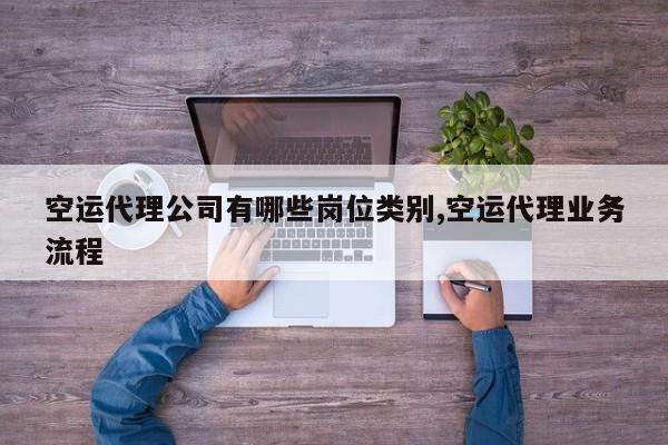 空运代理公司有哪些岗位类别,空运代理业务流程