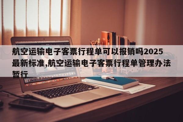 航空运输电子客票行程单可以报销吗2025最新标准,航空运输电子客票行程单管理办法暂行