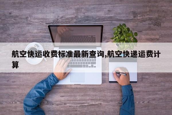 航空快运收费标准最新查询,航空快递运费计算