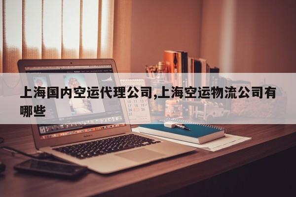上海国内空运代理公司,上海空运物流公司有哪些