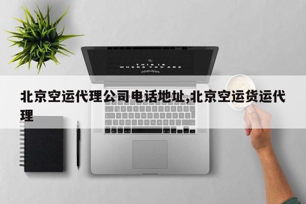 北京空运代理公司电话地址,北京空运货运代理