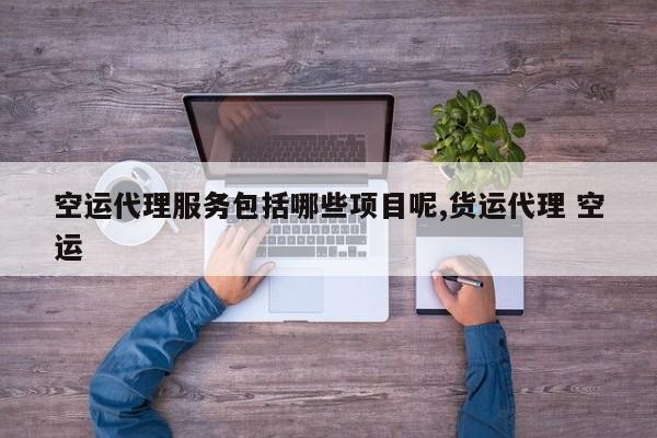 空运代理服务包括哪些项目呢,货运代理 空运