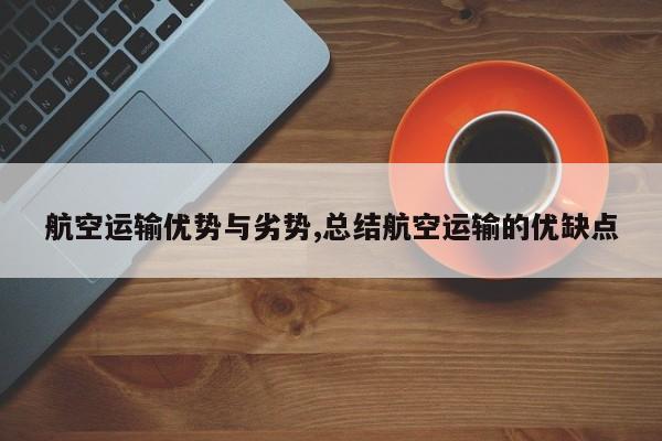 航空运输优势与劣势,总结航空运输的优缺点