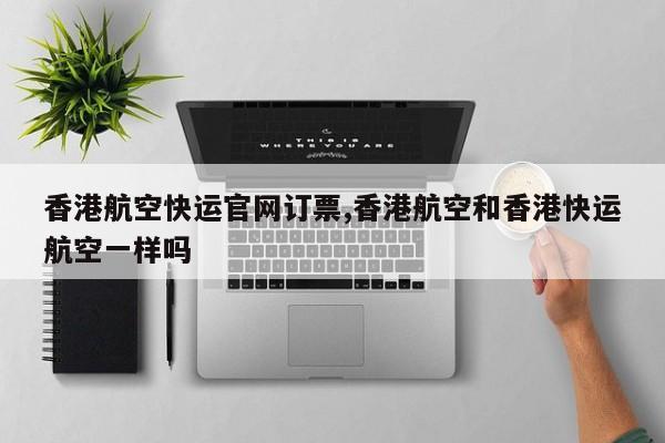 香港航空快运官网订票,香港航空和香港快运航空一样吗