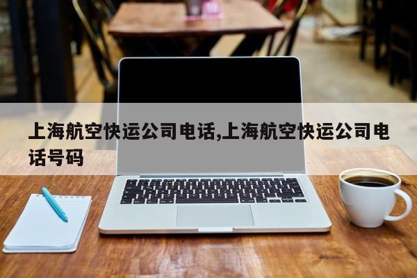 上海航空快运公司电话,上海航空快运公司电话号码