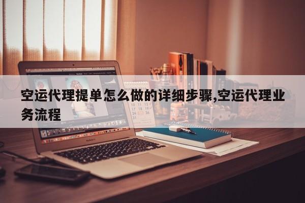 空运代理提单怎么做的详细步骤,空运代理业务流程