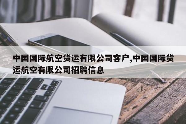 中国国际航空货运有限公司客户,中国国际货运航空有限公司招聘信息